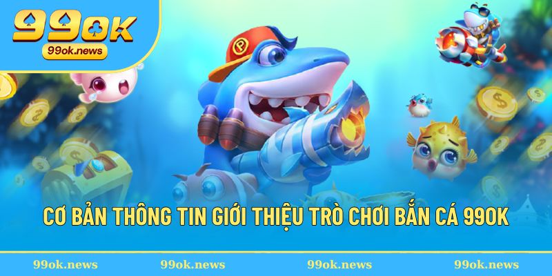 Cơ bản thông tin giới thiệu trò chơi bắn cá 99OK