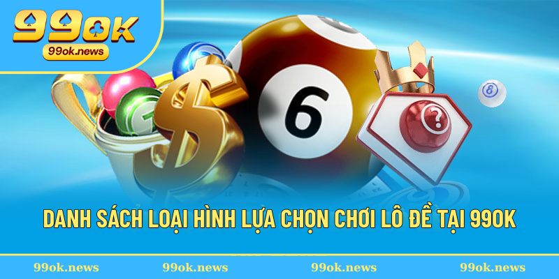 Xổ Số - Điểm Đến Hấp Dẫn Cho Chiến Thuật Chọn Số Đỉnh Cao 1 Danh sách loại hình lựa chọn chơi lô đề tại 99OK