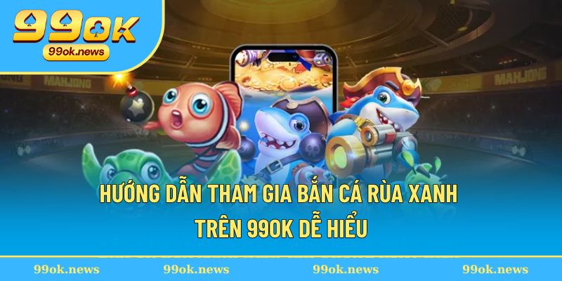 Hướng dẫn tham gia bắn cá rùa xanh trên 99OK dễ hiểu