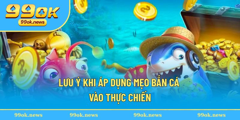 Lưu ý khi áp dụng mẹo bắn cá vào thực chiến