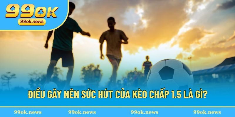 Sức hút khó thoát khi chơi kèo chấp 1.5 là gì?