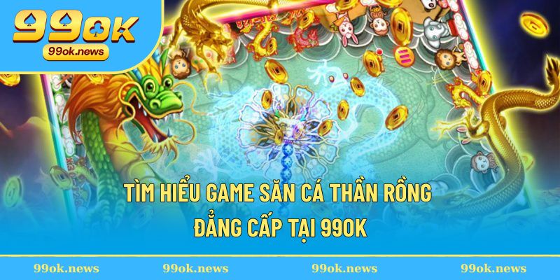 Tìm hiểu game săn cá thần rồng đẳng cấp tại 99OK Tìm hiểu game săn cá thần rồng đẳng cấp tại 99OK
